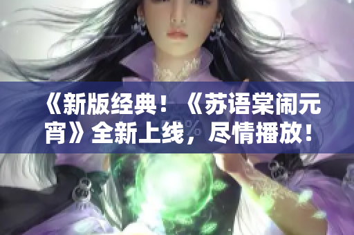 《新版经典！《苏语棠闹元宵》全新上线，尽情播放！》