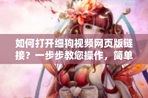 如何打开细狗视频网页版链接？一步步教您操作，简单易懂
