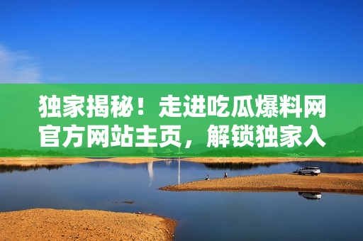 独家揭秘！走进吃瓜爆料网官方网站主页，解锁独家入口详情
