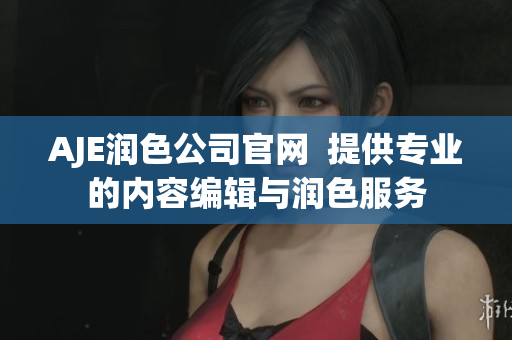 AJE润色公司官网  提供专业的内容编辑与润色服务