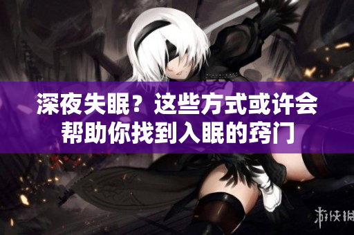 深夜失眠？这些方式或许会帮助你找到入眠的窍门