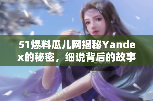 51爆料瓜儿网揭秘Yandex的秘密，细说背后的故事
