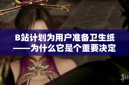 B站计划为用户准备卫生纸——为什么它是个重要决定？