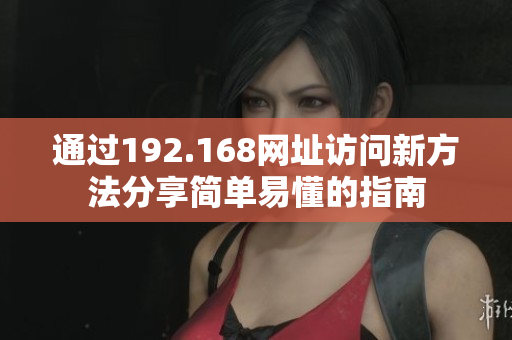 通过192.168网址访问新方法分享简单易懂的指南