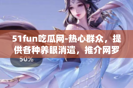 51fun吃瓜网-热心群众，提供各种养眼消遣，推介网罗热门及Isay新闻