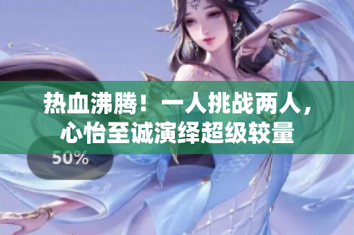 热血沸腾！一人挑战两人，心怡至诚演绎超级较量