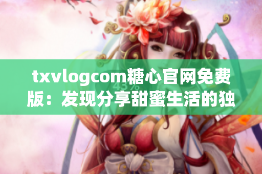 txvlogcom糖心官网免费版：发现分享甜蜜生活的独特魅力