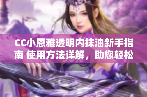 CC小恩雅透明内抹油新手指南 使用方法详解，助您轻松掌握