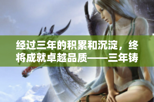 经过三年的积累和沉淀，终将成就卓越品质——三年铸就的精品产品