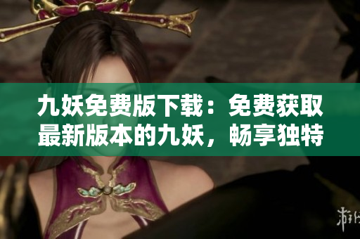 九妖免费版下载：免费获取最新版本的九妖，畅享独特游戏体验