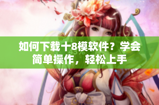 如何下载十8模软件？学会简单操作，轻松上手