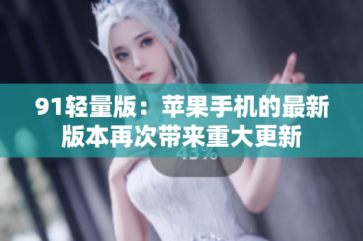91轻量版：苹果手机的最新版本再次带来重大更新