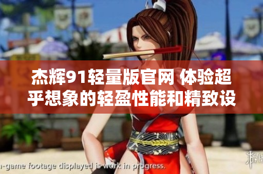 杰辉91轻量版官网 体验超乎想象的轻盈性能和精致设计