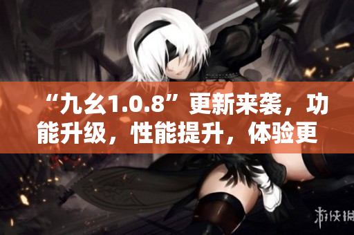“九幺1.0.8”更新来袭，功能升级，性能提升，体验更加优秀