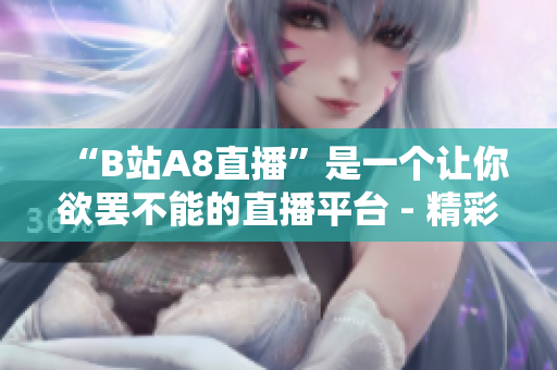 “B站A8直播”是一个让你欲罢不能的直播平台 - 精彩内容应有尽有