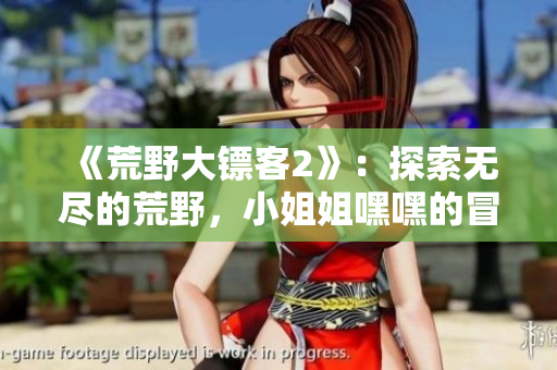 《荒野大镖客2》：探索无尽的荒野，小姐姐嘿嘿的冒险开始了