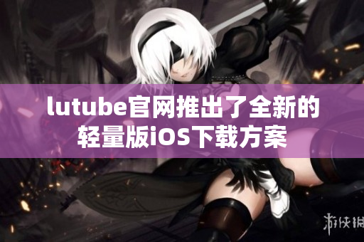 lutube官网推出了全新的轻量版iOS下载方案