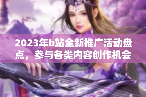 2023年b站全新推广活动盘点，参与各类内容创作机会等着你!