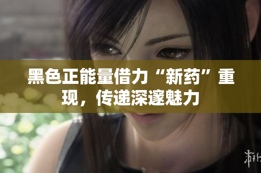 黑色正能量借力“新药”重现，传递深邃魅力