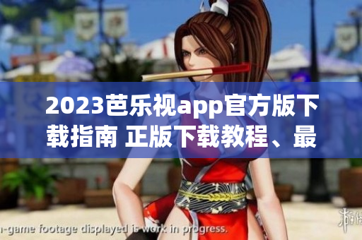 2023芭乐视app官方版下载指南 正版下载教程、最新版本介绍及使用技巧分享