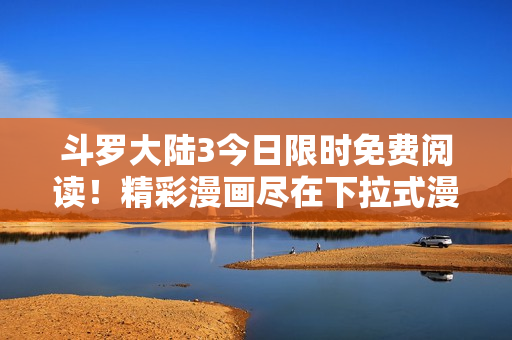 斗罗大陆3今日限时免费阅读！精彩漫画尽在下拉式漫画平台
