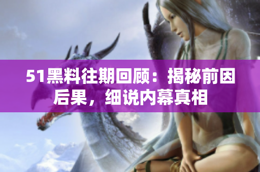 51黑料往期回顾：揭秘前因后果，细说内幕真相