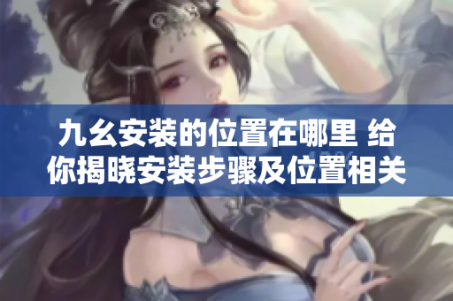 九幺安装的位置在哪里 给你揭晓安装步骤及位置相关信息, 不容错过!