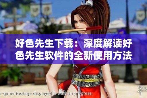 好色先生下载：深度解读好色先生软件的全新使用方法及功能介绍