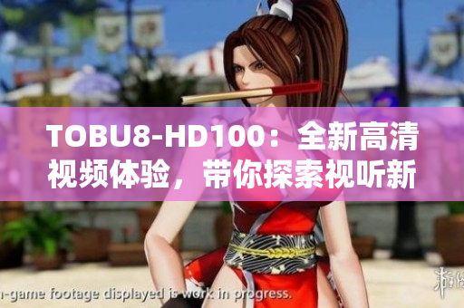 TOBU8-HD100：全新高清视频体验，带你探索视听新境界