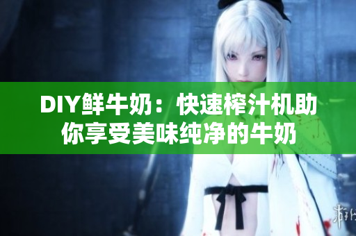 DIY鲜牛奶：快速榨汁机助你享受美味纯净的牛奶