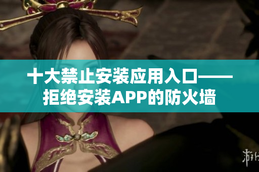 十大禁止安装应用入口——拒绝安装APP的防火墙