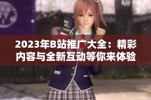 2023年B站推广大全：精彩内容与全新互动等你来体验