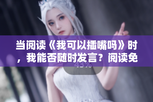 当阅读《我可以插嘴吗》时，我能否随时发言？阅读免费、无需弹窗，欢迎了解。
