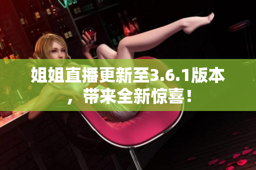 姐姐直播更新至3.6.1版本，带来全新惊喜！