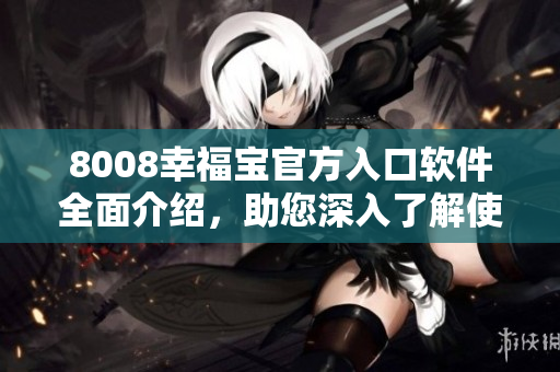 8008幸福宝官方入口软件全面介绍，助您深入了解使用方法