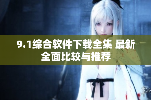 9.1综合软件下载全集 最新全面比较与推荐