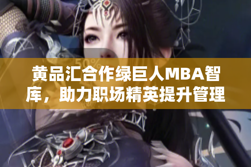 黄品汇合作绿巨人MBA智库，助力职场精英提升管理技能