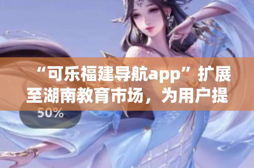 “可乐福建导航app”扩展至湖南教育市场，为用户提供更广泛的服务