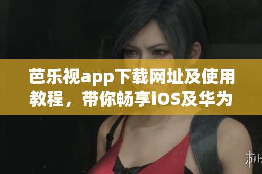 芭乐视app下载网址及使用教程，带你畅享iOS及华为手机观剧新体验