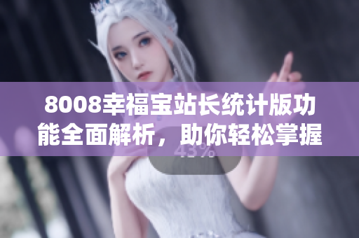 8008幸福宝站长统计版功能全面解析，助你轻松掌握站长数据管理要点