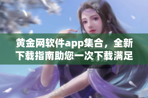 黄金网软件app集合，全新下载指南助您一次下载满足所有需求