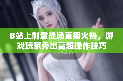 B站上刺激战场直播火热，游戏玩家秀出高超操作技巧