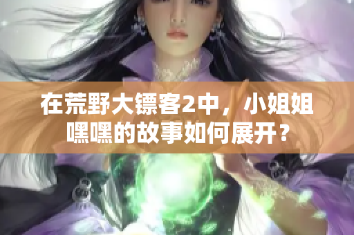 在荒野大镖客2中，小姐姐嘿嘿的故事如何展开？