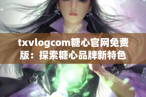 txvlogcom糖心官网免费版：探索糖心品牌新特色
