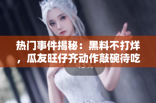 热门事件揭秘：黑料不打烊，瓜友旺仔齐动作敲碗待吃-重磅揭秘，内幕曝光，全网热议！