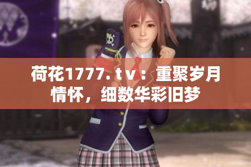 荷花1777. tⅴ：重聚岁月情怀，细数华彩旧梦