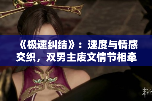 《极速纠结》：速度与情感交织，双男主废文情节相牵绊