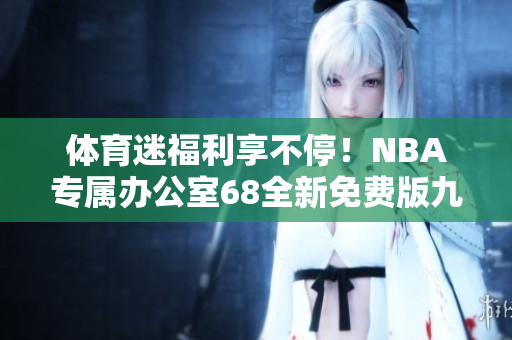 体育迷福利享不停！NBA专属办公室68全新免费版九幺网站震撼上线，精彩赛事随时关注