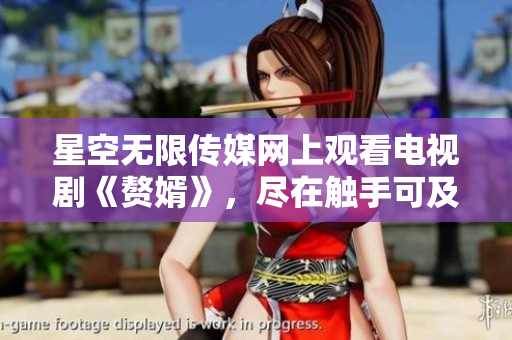 星空无限传媒网上观看电视剧《赘婿》，尽在触手可及!