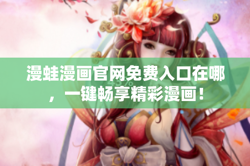 漫蛙漫画官网免费入口在哪，一键畅享精彩漫画！
